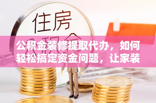 九龙公积金装修提取代办，如何轻松搞定资金问题，让家装无忧