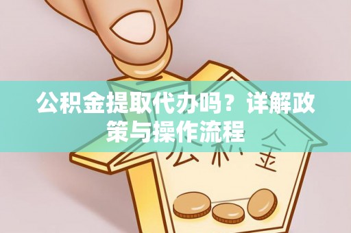 九龙公积金提取代办吗？详解政策与操作流程