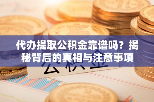 九龙代办提取公积金靠谱吗？揭秘背后的真相与注意事项