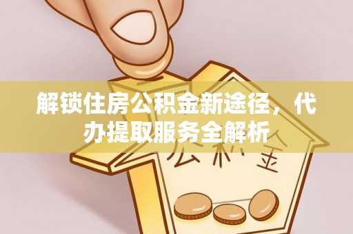 九龙解锁住房公积金新途径，代办提取服务全解析