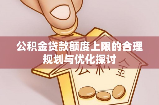 九龙公积金贷款额度上限的合理规划与优化探讨