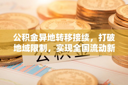 九龙公积金异地转移接续，打破地域限制，实现全国流动新可能