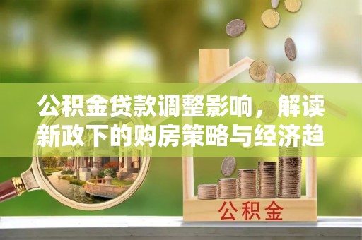 九龙公积金贷款调整影响，解读新政下的购房策略与经济趋势