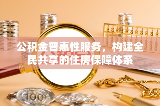 九龙公积金普惠性服务，构建全民共享的住房保障体系
