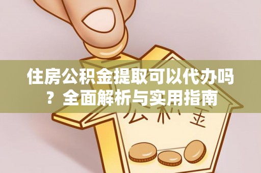九龙住房公积金提取可以代办吗？全面解析与实用指南