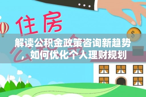 九龙解读公积金政策咨询新趋势，如何优化个人理财规划