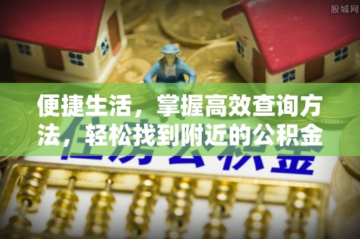 九龙便捷生活，掌握高效查询方法，轻松找到附近的公积金服务网点