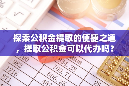 九龙探索公积金提取的便捷之道，提取公积金可以代办吗？
