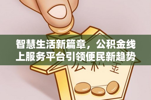 九龙智慧生活新篇章，公积金线上服务平台引领便民新趋势