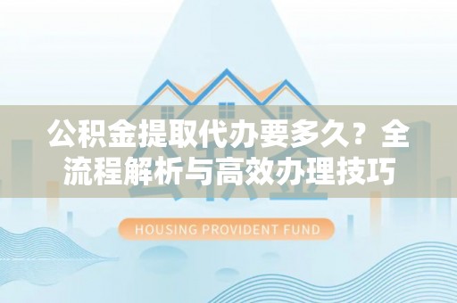 九龙公积金提取代办要多久？全流程解析与高效办理技巧