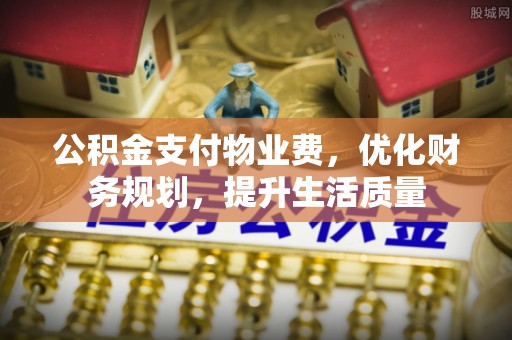 九龙公积金支付物业费，优化财务规划，提升生活质量