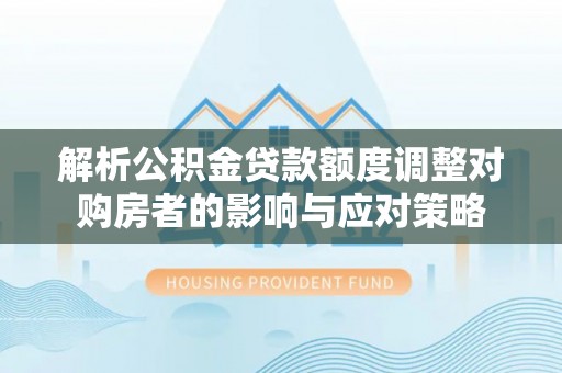 九龙解析公积金贷款额度调整对购房者的影响与应对策略