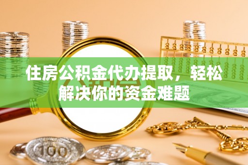 九龙住房公积金代办提取，轻松解决你的资金难题