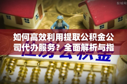 九龙如何高效利用提取公积金公司代办服务？全面解析与指南