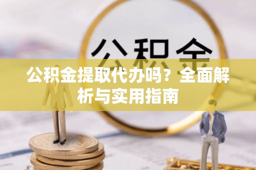 九龙公积金提取代办吗？全面解析与实用指南
