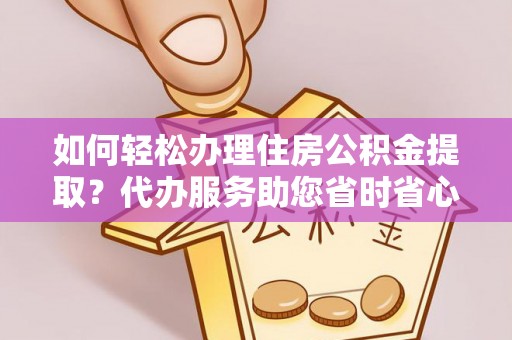 九龙如何轻松办理住房公积金提取？代办服务助您省时省心