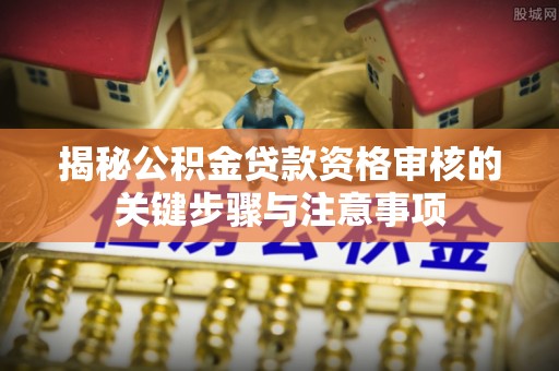 九龙揭秘公积金贷款资格审核的关键步骤与注意事项