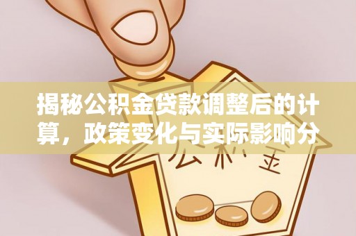 九龙揭秘公积金贷款调整后的计算，政策变化与实际影响分析
