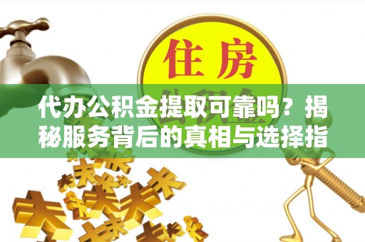 九龙代办公积金提取可靠吗？揭秘服务背后的真相与选择指南