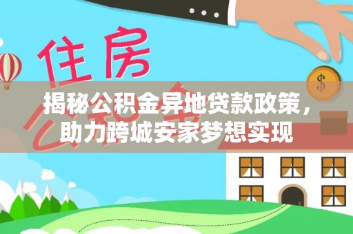 九龙揭秘公积金异地贷款政策，助力跨城安家梦想实现