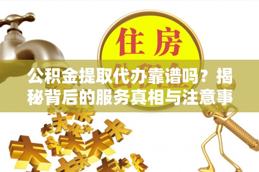 九龙公积金提取代办靠谱吗？揭秘背后的服务真相与注意事项
