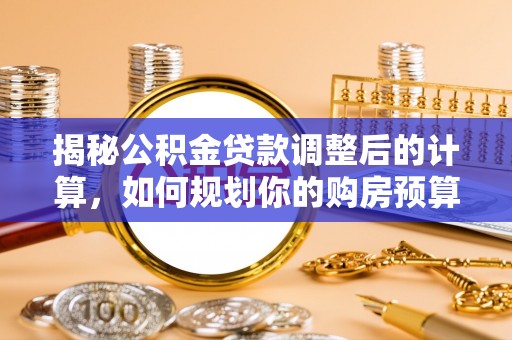 九龙揭秘公积金贷款调整后的计算，如何规划你的购房预算？