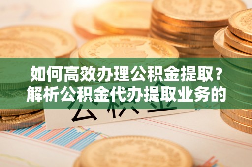 九龙如何高效办理公积金提取？解析公积金代办提取业务的全流程