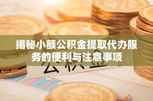 九龙揭秘小额公积金提取代办服务的便利与注意事项
