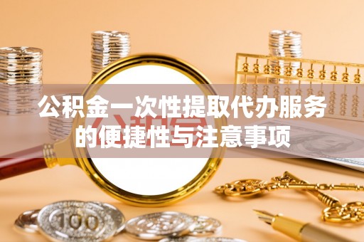 九龙公积金一次性提取代办服务的便捷性与注意事项