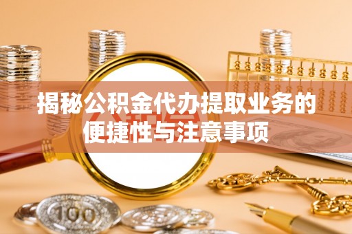 九龙揭秘公积金代办提取业务的便捷性与注意事项