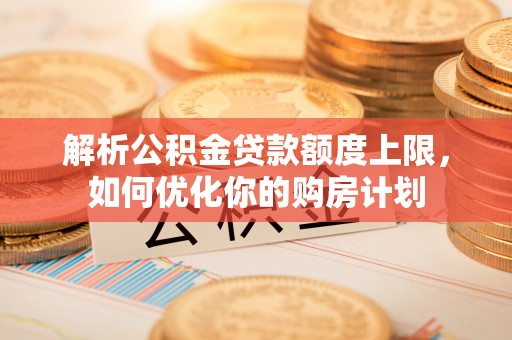 九龙解析公积金贷款额度上限，如何优化你的购房计划