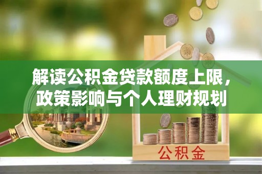 九龙解读公积金贷款额度上限，政策影响与个人理财规划