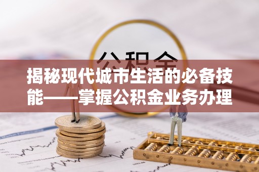 九龙揭秘现代城市生活的必备技能——掌握公积金业务办理流程