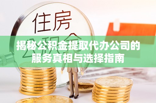 九龙揭秘公积金提取代办公司的服务真相与选择指南