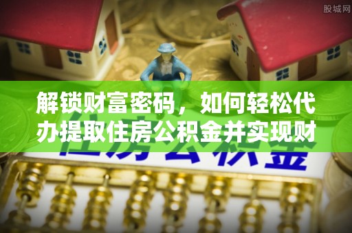 九龙解锁财富密码，如何轻松代办提取住房公积金并实现财务自由