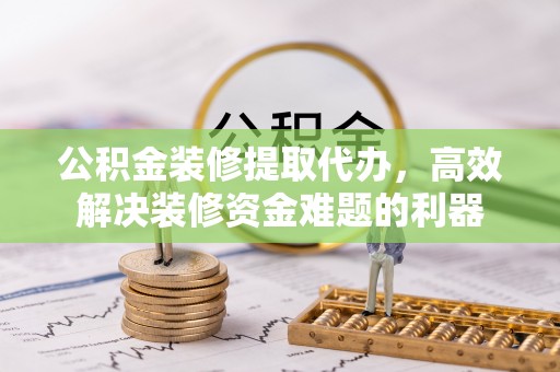 九龙公积金装修提取代办，高效解决装修资金难题的利器