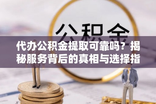 九龙代办公积金提取可靠吗？揭秘服务背后的真相与选择指南