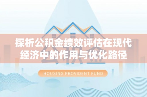 九龙探析公积金绩效评估在现代经济中的作用与优化路径