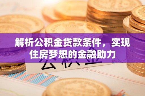 九龙解析公积金贷款条件，实现住房梦想的金融助力
