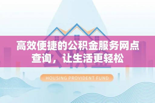 九龙高效便捷的公积金服务网点查询，让生活更轻松