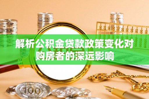 九龙解析公积金贷款政策变化对购房者的深远影响