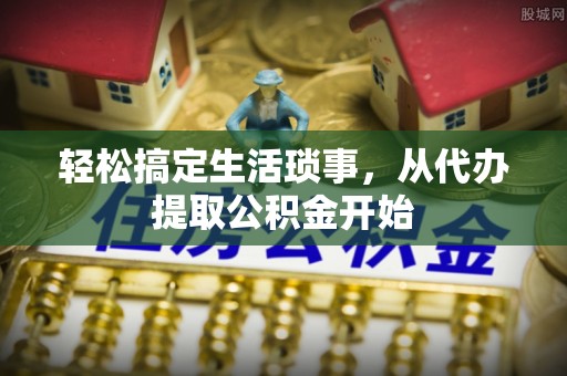 九龙轻松搞定生活琐事，从代办提取公积金开始