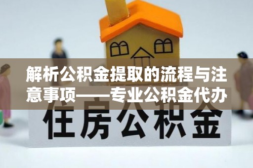 九龙解析公积金提取的流程与注意事项——专业公积金代办提取咨询服务