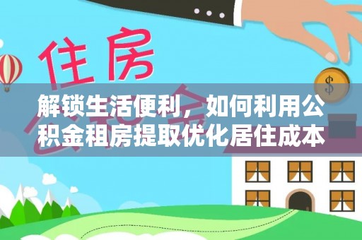 九龙解锁生活便利，如何利用公积金租房提取优化居住成本