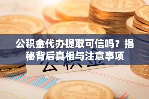 九龙公积金代办提取可信吗？揭秘背后真相与注意事项