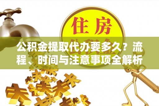 九龙公积金提取代办要多久？流程、时间与注意事项全解析