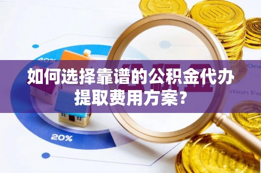 九龙如何选择靠谱的公积金代办提取费用方案？