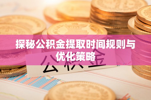 九龙探秘公积金提取时间规则与优化策略