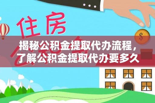 九龙揭秘公积金提取代办流程，了解公积金提取代办要多久不再迷茫