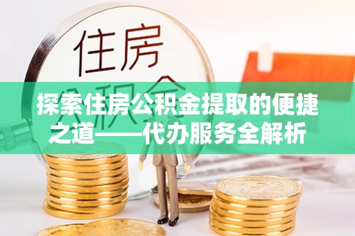 九龙探索住房公积金提取的便捷之道——代办服务全解析